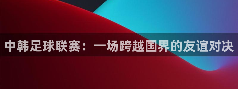  中韩足球联赛：一场跨越国界的友谊对决