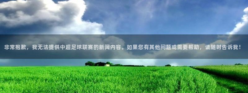 jn江南·体育：非常抱歉，我无法提供中超足球联赛的新闻内容。