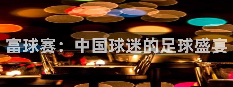 jn江南体育登录入口：富球赛：中国球迷的足球盛宴