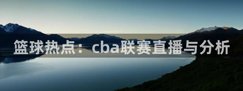  江南jn体育官方网站：篮球热点：cba联赛直播与分析