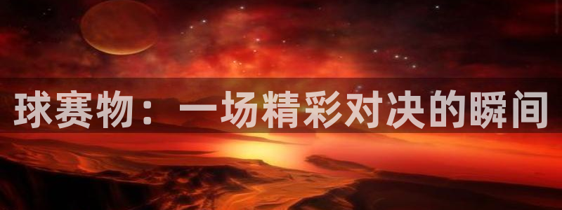  江南jn体育网页版：球赛物：一场精彩对决的瞬间