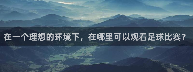  江南JN体育APP最新版本更新内容：在一个理想的环境下，在哪