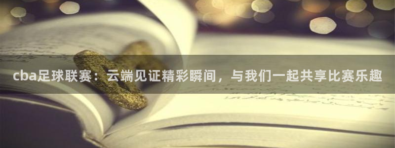 江南jn体育官方网站：cba足球联赛：云端见证精彩瞬间，与我