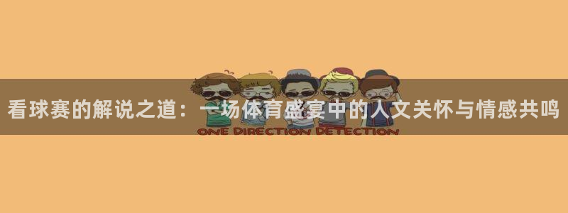 江南jnan：看球赛的解说之道：一场体育盛宴中的人文关怀与情