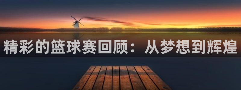  江南娱乐jn平台下载：精彩的篮球赛回顾：从梦想到辉煌