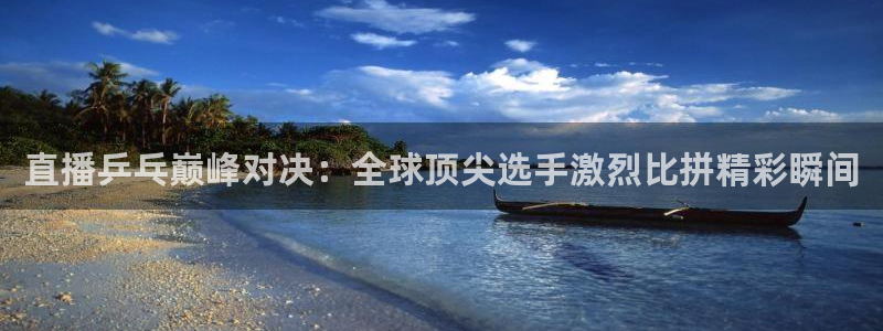  jn江南·体育最新官网入口：直播乒乓巅峰对决：全球顶尖选手激