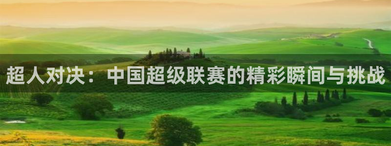  江南jn体育网页版：超人对决：中国超级联赛的精彩瞬间与挑战